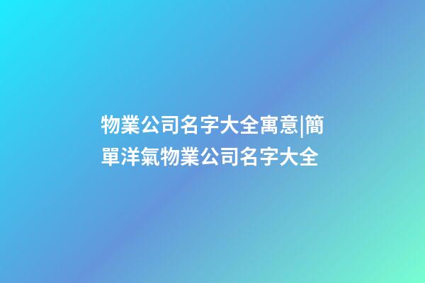 物業公司名字大全寓意|簡單洋氣物業公司名字大全-第1張-公司起名-玄機派